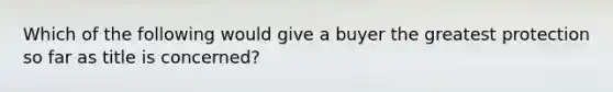 Which of the following would give a buyer the greatest protection so far as title is concerned?