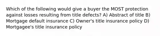 Which of the following would give a buyer the MOST protection against losses resulting from title defects? A) Abstract of title B) Mortgage default insurance C) Owner's title insurance policy D) Mortgagee's title insurance policy