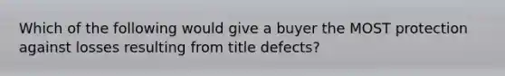 Which of the following would give a buyer the MOST protection against losses resulting from title defects?