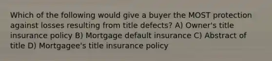 Which of the following would give a buyer the MOST protection against losses resulting from title defects? A) Owner's title insurance policy B) Mortgage default insurance C) Abstract of title D) Mortgagee's title insurance policy