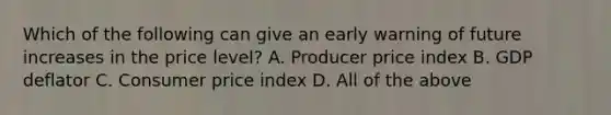 Which of the following can give an early warning of future increases in the price​ level? A. Producer price index B. GDP deflator C. Consumer price index D. All of the above