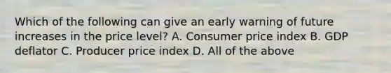 Which of the following can give an early warning of future increases in the price​ level? A. Consumer price index B. GDP deflator C. Producer price index D. All of the above