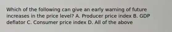 Which of the following can give an early warning of future increases in the price level? A. Producer price index B. GDP deflator C. Consumer price index D. All of the above