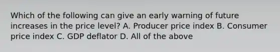 Which of the following can give an early warning of future increases in the price​ level? A. Producer price index B. Consumer price index C. GDP deflator D. All of the above