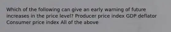 Which of the following can give an early warning of future increases in the price​ level? Producer price index GDP deflator Consumer price index All of the above