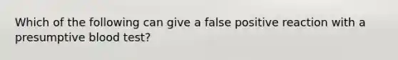 Which of the following can give a false positive reaction with a presumptive blood test?