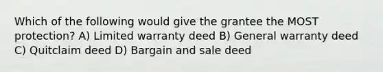 Which of the following would give the grantee the MOST protection? A) Limited warranty deed B) General warranty deed C) Quitclaim deed D) Bargain and sale deed