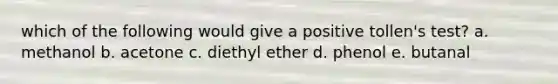 which of the following would give a positive tollen's test? a. methanol b. acetone c. diethyl ether d. phenol e. butanal