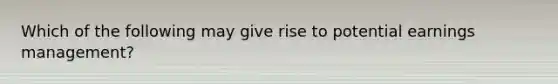 Which of the following may give rise to potential earnings management?