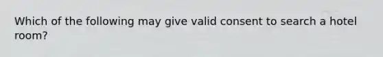 Which of the following may give valid consent to search a hotel room?