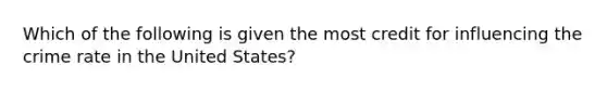 Which of the following is given the most credit for influencing the crime rate in the United States?