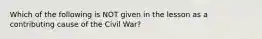 Which of the following is NOT given in the lesson as a contributing cause of the Civil War?