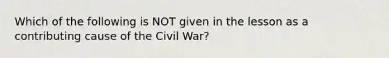 Which of the following is NOT given in the lesson as a contributing cause of the Civil War?