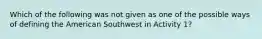 Which of the following was not given as one of the possible ways of defining the American Southwest in Activity 1?