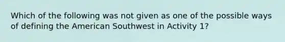 Which of the following was not given as one of the possible ways of defining the American Southwest in Activity 1?