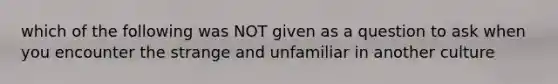 which of the following was NOT given as a question to ask when you encounter the strange and unfamiliar in another culture