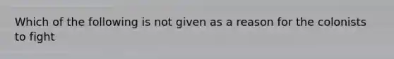 Which of the following is not given as a reason for the colonists to fight