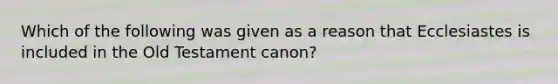 Which of the following was given as a reason that Ecclesiastes is included in the Old Testament canon?