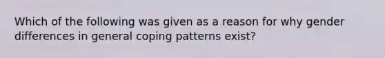 Which of the following was given as a reason for why gender differences in general coping patterns exist?