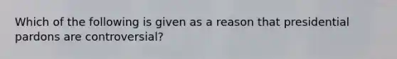 Which of the following is given as a reason that presidential pardons are controversial?