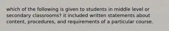 which of the following is given to students in middle level or secondary classrooms? it included written statements about content, procedures, and requirements of a particular course.