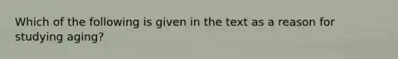 Which of the following is given in the text as a reason for studying aging?