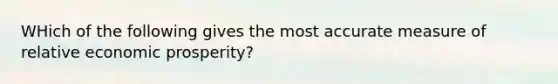 WHich of the following gives the most accurate measure of relative economic prosperity?