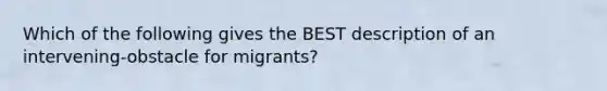 Which of the following gives the BEST description of an intervening-obstacle for migrants?