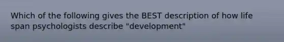 Which of the following gives the BEST description of how life span psychologists describe "development"