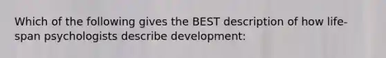 Which of the following gives the BEST description of how life-span psychologists describe development: