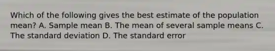 Which of the following gives the best estimate of the population mean? A. Sample mean B. The mean of several sample means C. The standard deviation D. The standard error