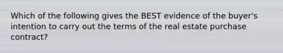 Which of the following gives the BEST evidence of the buyer's intention to carry out the terms of the real estate purchase contract?