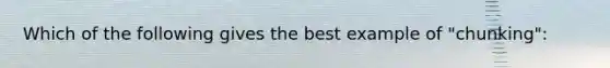 Which of the following gives the best example of "chunking":