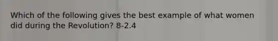 Which of the following gives the best example of what women did during the Revolution? 8-2.4