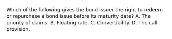 Which of the following gives the bond issuer the right to redeem or repurchase a bond issue before its maturity​ date? A. The priority of claims. B. Floating rate. C. Convertibility. D. The call provision.