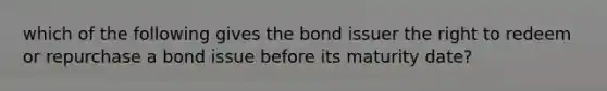 which of the following gives the bond issuer the right to redeem or repurchase a bond issue before its maturity date?