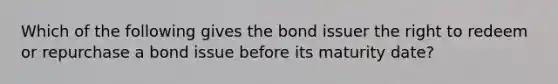 Which of the following gives the bond issuer the right to redeem or repurchase a bond issue before its maturity date?