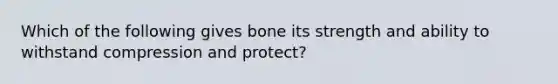 Which of the following gives bone its strength and ability to withstand compression and protect?