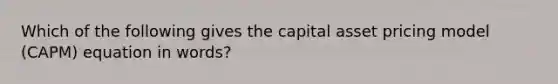 Which of the following gives the capital asset pricing model (CAPM) equation in words?