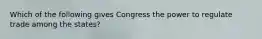 Which of the following gives Congress the power to regulate trade among the states?