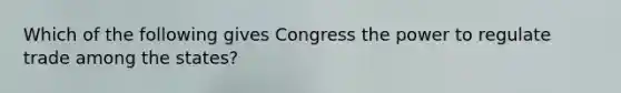 Which of the following gives Congress the power to regulate trade among the states?