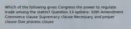 Which of the following gives Congress the power to regulate trade among the states? Question 13 options: 10th Amendment Commerce clause Supremacy clause Necessary and proper clause Due process clause