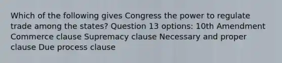 Which of the following gives Congress the power to regulate trade among the states? Question 13 options: 10th Amendment Commerce clause Supremacy clause Necessary and proper clause Due process clause