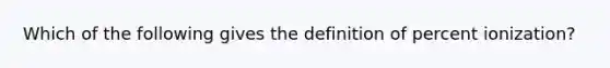 Which of the following gives the definition of percent ionization?