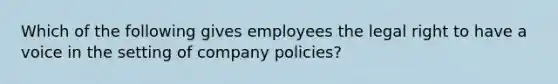 Which of the following gives employees the legal right to have a voice in the setting of company policies?