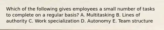 Which of the following gives employees a small number of tasks to complete on a regular basis? A. Multitasking B. Lines of authority C. Work specialization D. Autonomy E. Team structure