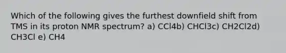 Which of the following gives the furthest downfield shift from TMS in its proton NMR spectrum? a) CCl4b) CHCl3c) CH2Cl2d) CH3Cl e) CH4