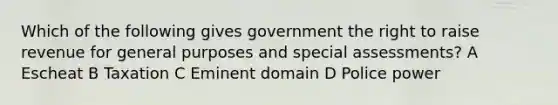 Which of the following gives government the right to raise revenue for general purposes and special assessments? A Escheat B Taxation C Eminent domain D Police power