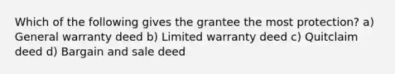 Which of the following gives the grantee the most protection? a) General warranty deed b) Limited warranty deed c) Quitclaim deed d) Bargain and sale deed