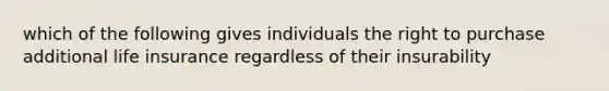 which of the following gives individuals the right to purchase additional life insurance regardless of their insurability